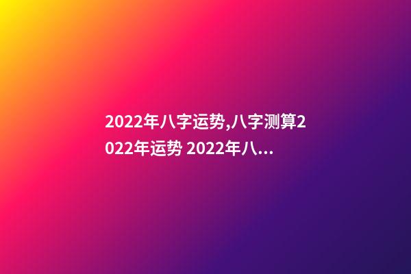 2022年八字运势,八字测算2022年运势 2022年八字运势 2022年八字运势一览-第1张-观点-玄机派